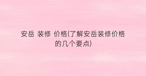 安岳 装修 价格(了解安岳装修价格的几个要点)